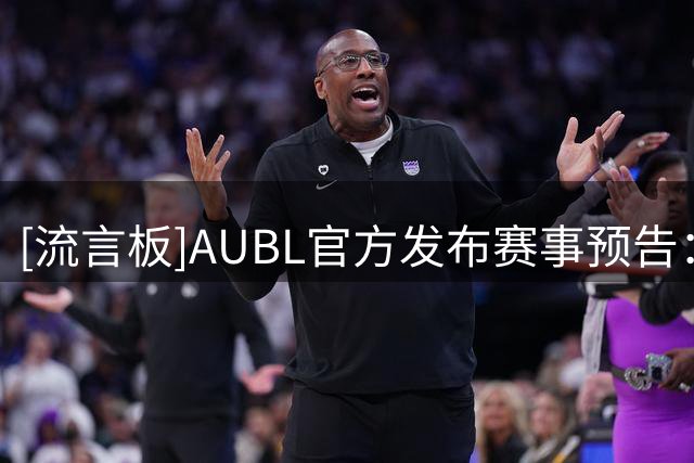 [流言板]AUBL官方发布赛事预告：八支球队中只有一半能够留下，他们会是？